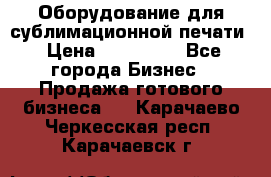 Оборудование для сублимационной печати › Цена ­ 110 000 - Все города Бизнес » Продажа готового бизнеса   . Карачаево-Черкесская респ.,Карачаевск г.